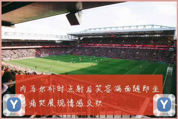 内马尔补时点射后笑容满面随即坐地痛哭展现情感交织
