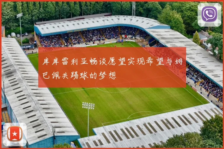 库库雷利亚畅谈愿望实现希望与姆巴佩共踢球的梦想