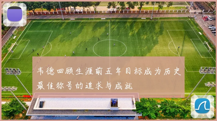 韦德回顾生涯前五年目标成为历史最佳称号的追求与成就