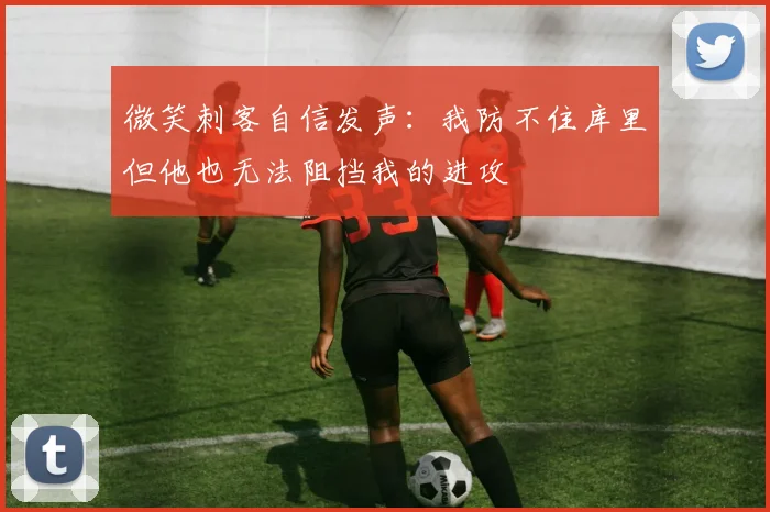 微笑刺客自信发声：我防不住库里但他也无法阻挡我的进攻