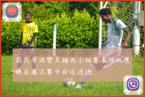 因凡蒂诺赞美梅西小组赛表现祝愿他在淘汰赛中好运连连