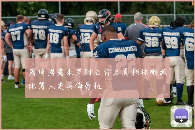 周琦揭露米罗肘击背后真相称嘲讽比骂人更具侮辱性