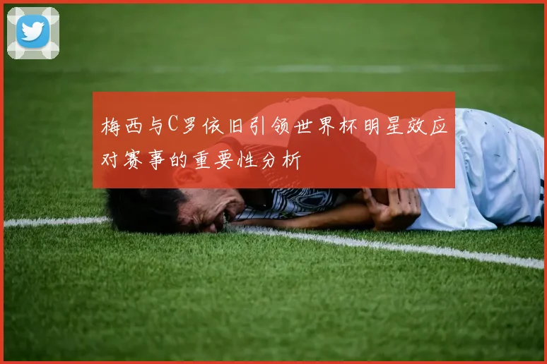 梅西与C罗依旧引领世界杯明星效应对赛事的重要性分析