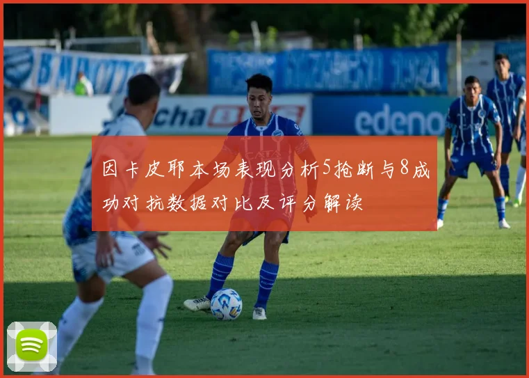因卡皮耶本场表现分析5抢断与8成功对抗数据对比及评分解读