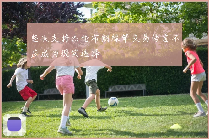 坚决支持杰伦布朗绿军交易传言不应成为现实选择