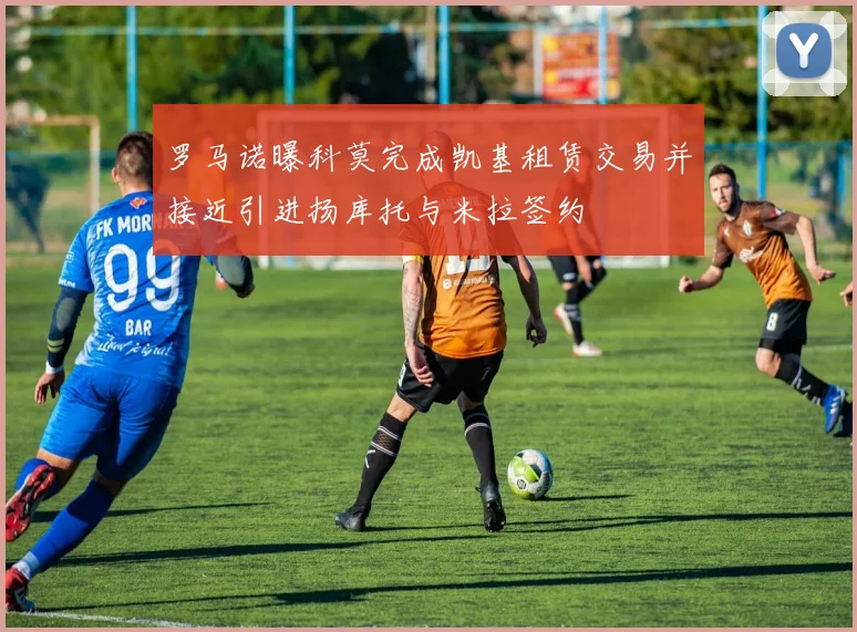 罗马诺曝科莫完成凯基租赁交易并接近引进扬库托与米拉签约