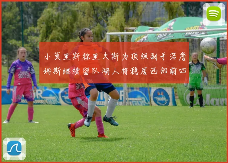 小莫里斯称里夫斯为顶级副手若詹姆斯继续留队湖人将稳居西部前四