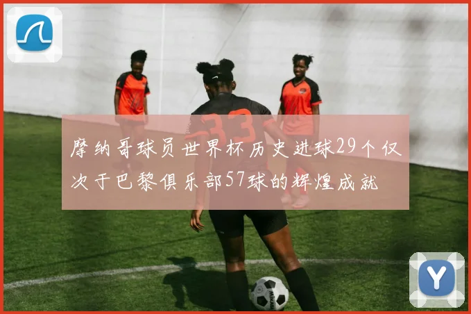 摩纳哥球员世界杯历史进球29个仅次于巴黎俱乐部57球的辉煌成就