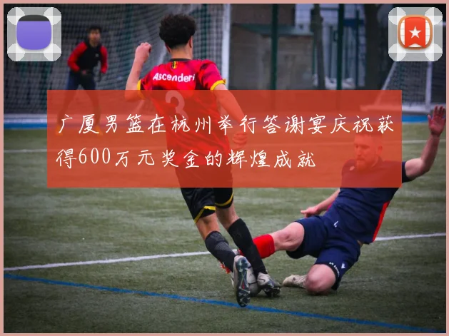 广厦男篮在杭州举行答谢宴庆祝获得600万元奖金的辉煌成就
