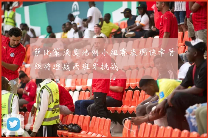 萨比策谈奥地利小组赛表现侥幸晋级将迎战西班牙挑战