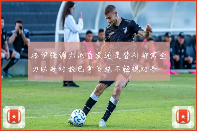 格伊强调无论首发还是替补都需全力以赴对抗巴拿马绝不轻视对手