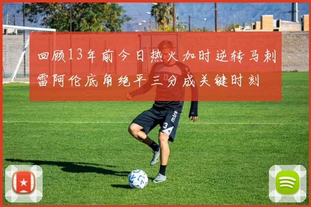 回顾13年前今日热火加时逆转马刺雷阿伦底角绝平三分成关键时刻