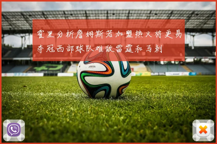 霍里分析詹姆斯若加盟热火将更易夺冠西部球队难敌雷霆和马刺