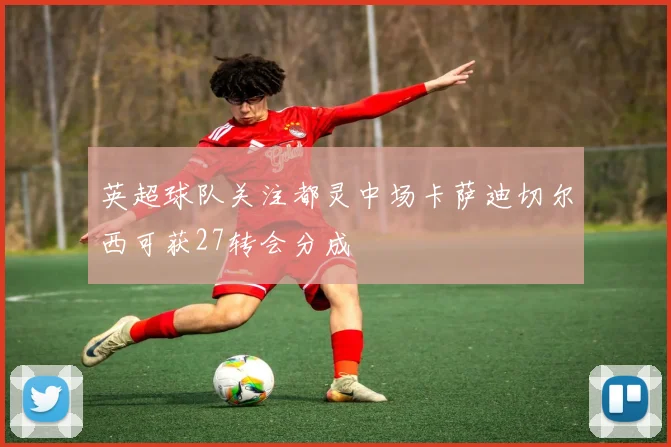 英超球队关注都灵中场卡萨迪切尔西可获27转会分成