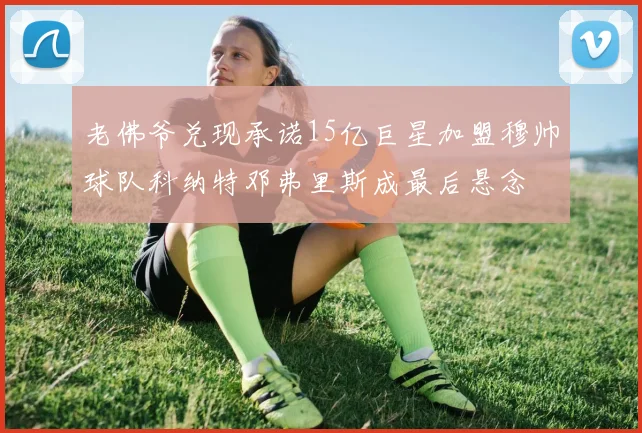 老佛爷兑现承诺15亿巨星加盟穆帅球队科纳特邓弗里斯成最后悬念