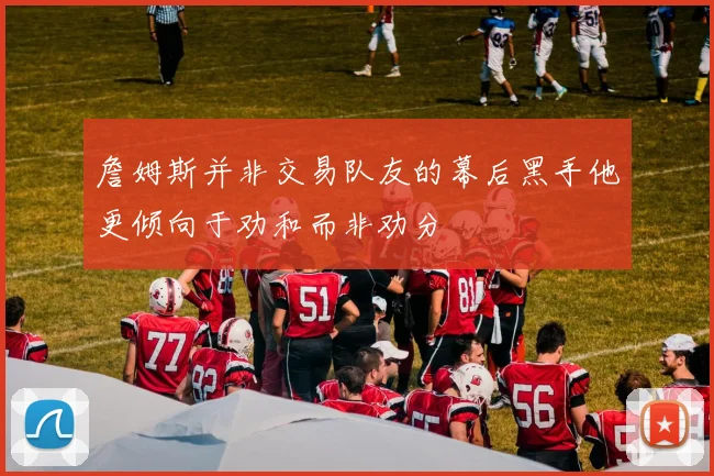 詹姆斯并非交易队友的幕后黑手他更倾向于劝和而非劝分
