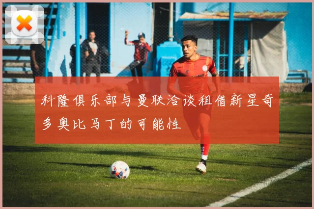 科隆俱乐部与曼联洽谈租借新星奇多奥比马丁的可能性