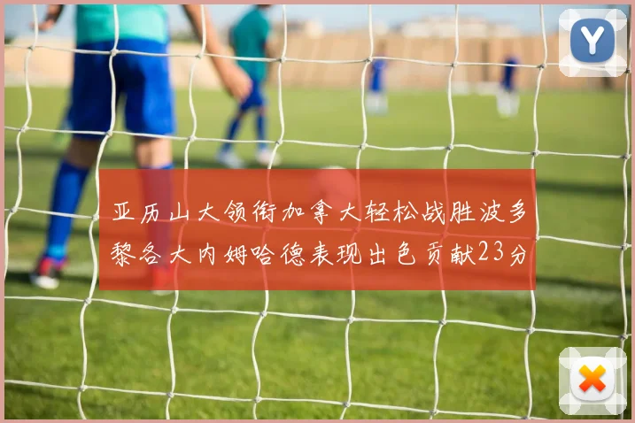 亚历山大领衔加拿大轻松战胜波多黎各大内姆哈德表现出色贡献23分