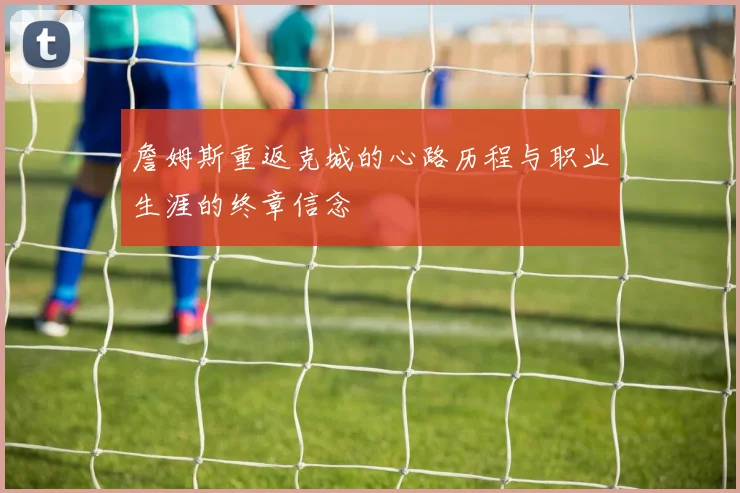 詹姆斯重返克城的心路历程与职业生涯的终章信念