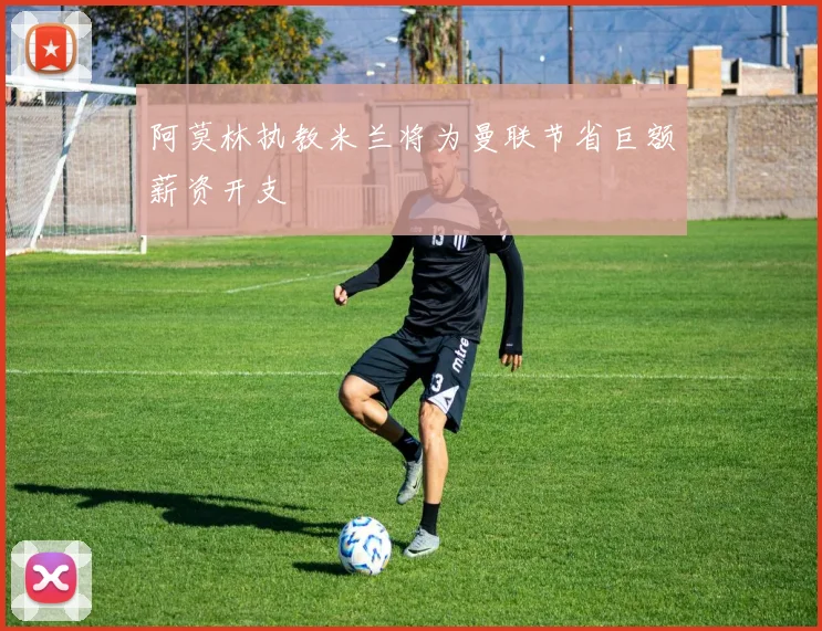 阿莫林执教米兰将为曼联节省巨额薪资开支