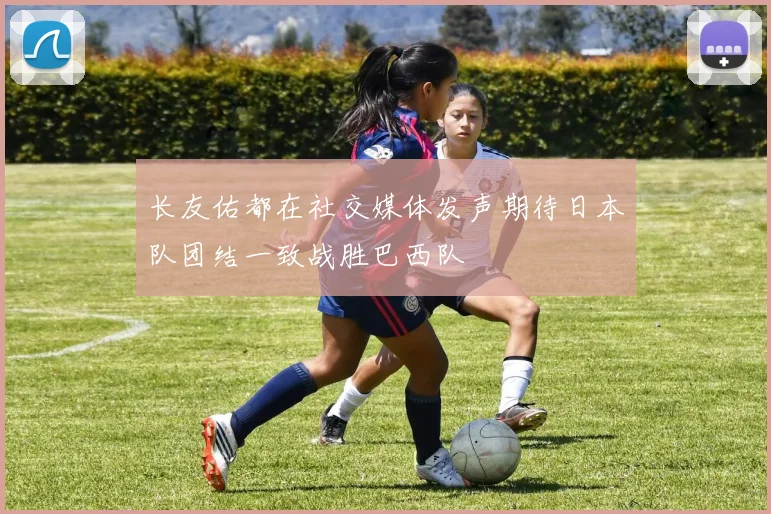 长友佑都在社交媒体发声期待日本队团结一致战胜巴西队